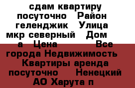 сдам квартиру посуточно › Район ­ геленджик › Улица ­ мкр северный › Дом ­ 12 а › Цена ­ 1 500 - Все города Недвижимость » Квартиры аренда посуточно   . Ненецкий АО,Харута п.